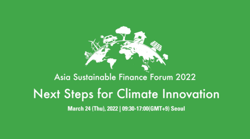 Asia Sustainable Finance Forum 2022. Next Steps for Climate Innovation. March 24 (Thu), 2022 | 09:30-17:00(GMT+9) Seoul