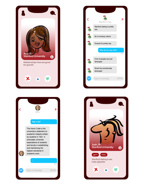 A four-by-four grid of fictitious smartphones. Starting from the top left, there is a dating app open with a dark-skinned woman's profile being presented. Her name is Ana, 21. Her bio says that she is a student at Stanford and that "relationships here are good for growth." At the bottom are a red button to reject or a green button to accept. The next one is a text-message exchange with the Stanford Tree. "Stanford dating is pretty ass," the tree says. "So is hookup culture. Overall it's pretty ass." The responding text asks, "Why do you say that?" The Tree replies, "A lot of people are just deranged. Smart but emotionally deranged." The next one is also a text-message exchange, this time with Marc Tessier-Lavigne. The first text to Tessier-Lavigne says, "hey, u up?" to which he replies, "The Honor Code is the university's written statement on academic integrity written by students in 1921. It articulates university expectations of students and faculty in establishing and maintaining the highest standards in academic work." The final smartphone is another dating profile, this time with a 19-year-old light-skinned man named Josh. His bio says that he is a Stanford student and is into the gym and ksig. It also says, "Stanford dating is ass." His Instagram handle is @joshie.