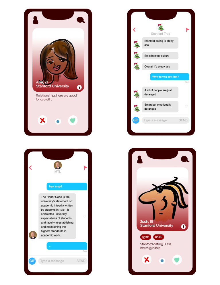 A four-by-four grid of fictitious smartphones. Starting from the top left, there is a dating app open with a dark-skinned woman's profile being presented. Her name is Ana, 21. Her bio says that she is a student at Stanford and that "relationships here are good for growth." At the bottom are a red button to reject or a green button to accept. The next one is a text-message exchange with the Stanford Tree. "Stanford dating is pretty ass," the tree says. "So is hookup culture. Overall it's pretty ass." The responding text asks, "Why do you say that?" The Tree replies, "A lot of people are just deranged. Smart but emotionally deranged." The next one is also a text-message exchange, this time with Marc Tessier-Lavigne. The first text to Tessier-Lavigne says, "hey, u up?" to which he replies, "The Honor Code is the university's written statement on academic integrity written by students in 1921. It articulates university expectations of students and faculty in establishing and maintaining the highest standards in academic work." The final smartphone is another dating profile, this time with a 19-year-old light-skinned man named Josh. His bio says that he is a Stanford student and is into the gym and ksig. It also says, "Stanford dating is ass." His Instagram handle is @joshie.