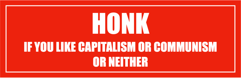 A bumper sticker that says "Honk if you like capitalism or communism or neither."